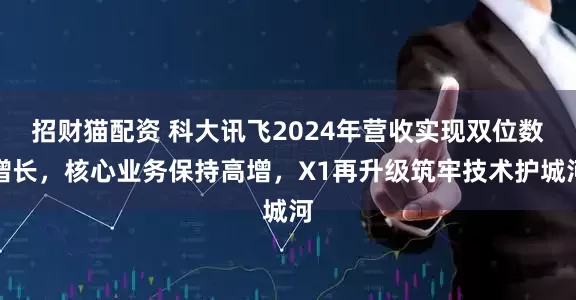 招财猫配资 科大讯飞2024年营收实现双位数增长，核心业务保持高增，X1再升级筑牢技术护城河