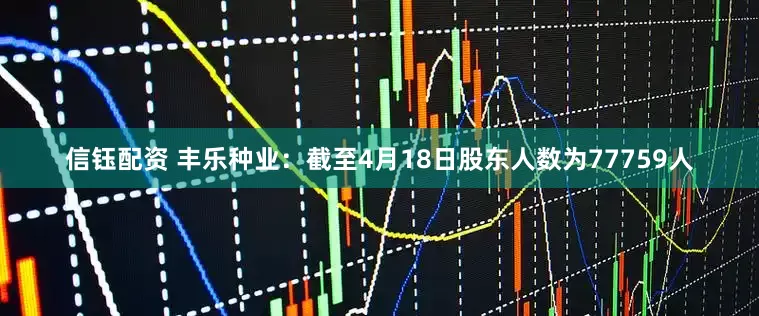 信钰配资 丰乐种业：截至4月18日股东人数为77759人