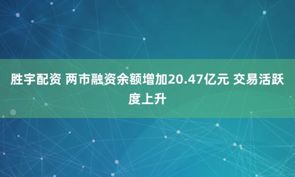 胜宇配资 两市融资余额增加20.47亿元 交易活跃度上升