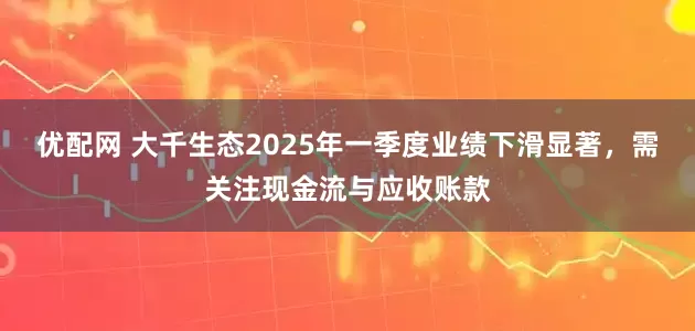 优配网 大千生态2025年一季度业绩下滑显著，需关注现金流与应收账款