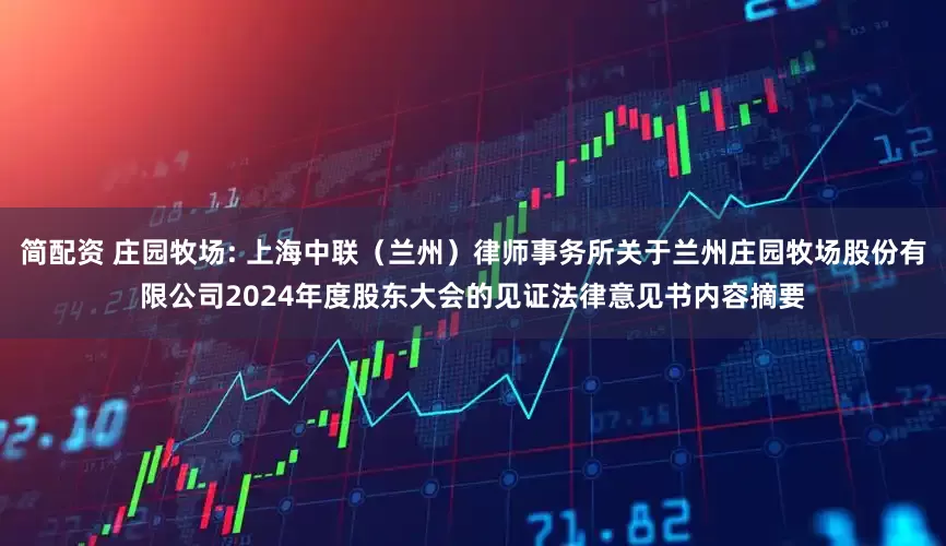 简配资 庄园牧场: 上海中联（兰州）律师事务所关于兰州庄园牧场股份有限公司2024年度股东大会的见证法律意见书内容摘要