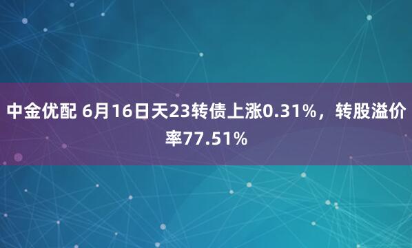 中金优配 6月16日天23转债上涨0.31%，转股溢价率77.51%