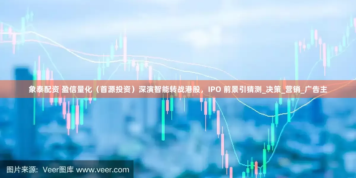 象泰配资 盈信量化（首源投资）深演智能转战港股，IPO 前景引猜测_决策_营销_广告主