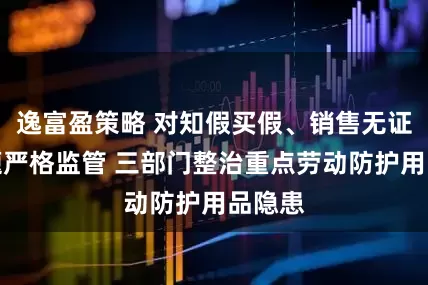 逸富盈策略 对知假买假、销售无证等问题严格监管 三部门整治重点劳动防护用品隐患
