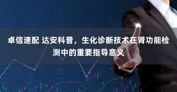 卓信速配 达安科普，生化诊断技术在肾功能检测中的重要指导意义