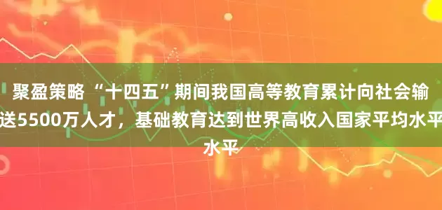 聚盈策略 “十四五”期间我国高等教育累计向社会输送5500万人才，基础教育达到世界高收入国家平均水平