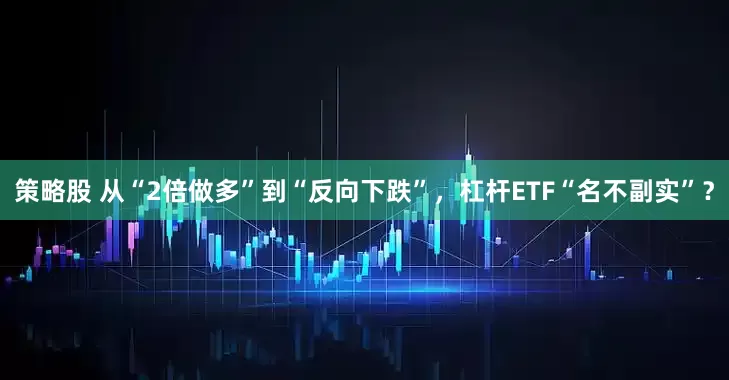 策略股 从“2倍做多”到“反向下跌”，杠杆ETF“名不副实”？