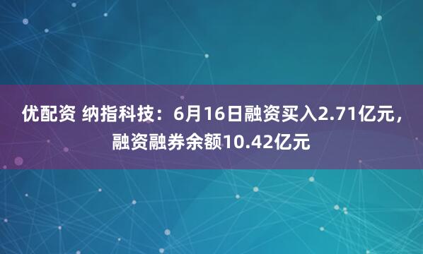 优配资 纳指科技：6月16日融资买入2.71亿元，融资融券余额10.42亿元