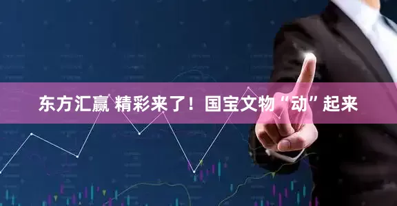 东方汇赢 精彩来了！国宝文物“动”起来