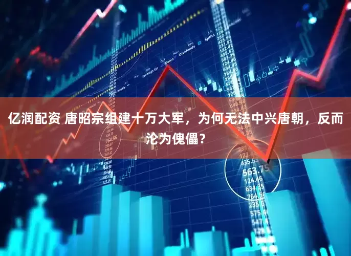 亿润配资 唐昭宗组建十万大军，为何无法中兴唐朝，反而沦为傀儡？