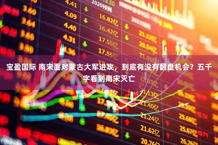 宝盈国际 南宋面对蒙古大军进攻，到底有没有翻盘机会？五千字看到南宋灭亡