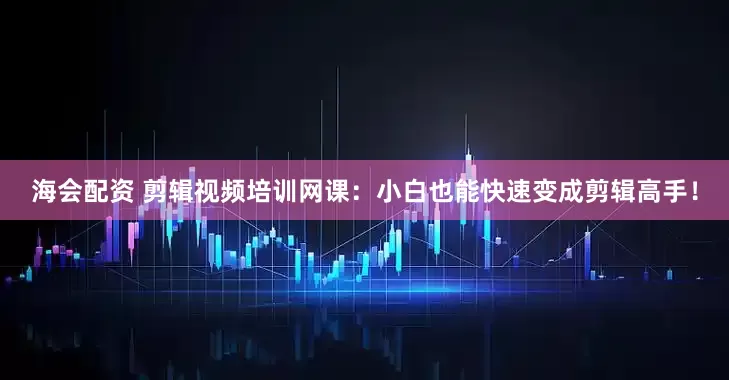 海会配资 剪辑视频培训网课：小白也能快速变成剪辑高手！