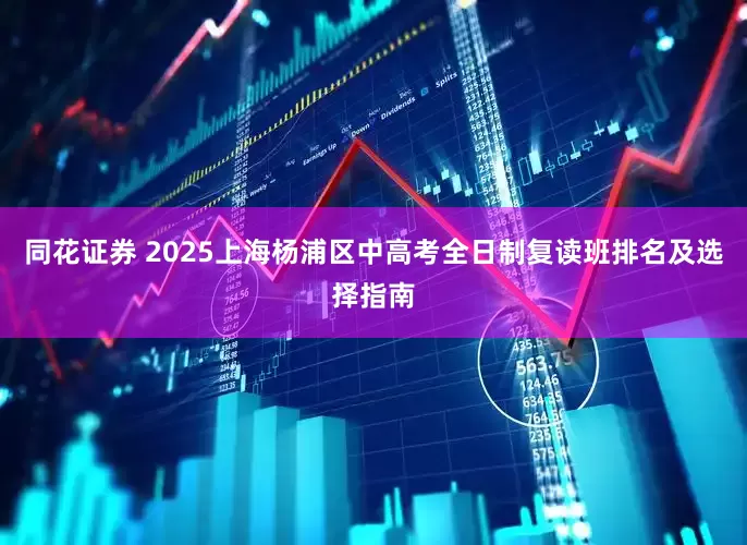 同花证券 2025上海杨浦区中高考全日制复读班排名及选择指南