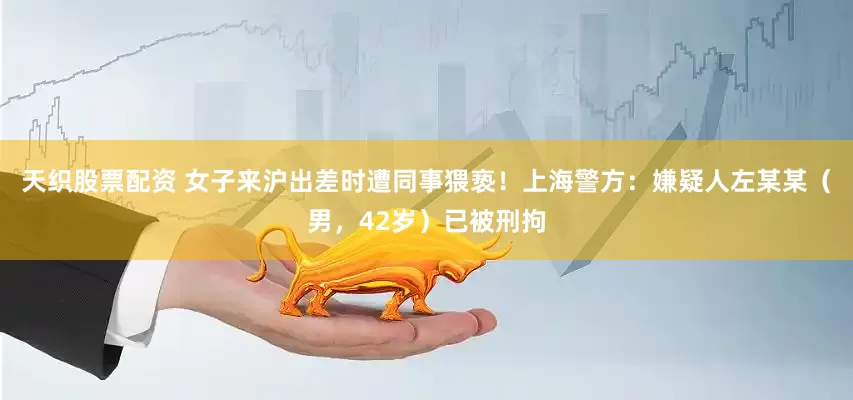 天织股票配资 女子来沪出差时遭同事猥亵！上海警方：嫌疑人左某某（男，42岁）已被刑拘